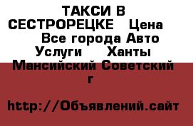 ТАКСИ В СЕСТРОРЕЦКЕ › Цена ­ 120 - Все города Авто » Услуги   . Ханты-Мансийский,Советский г.